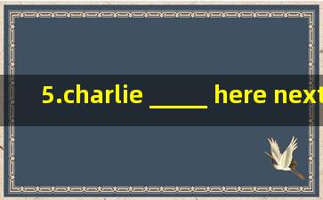 5.charlie _____ here next month.